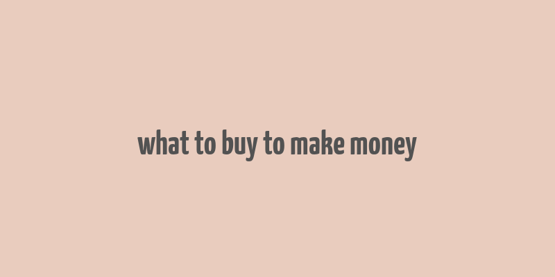 what to buy to make money