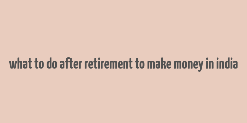 what to do after retirement to make money in india