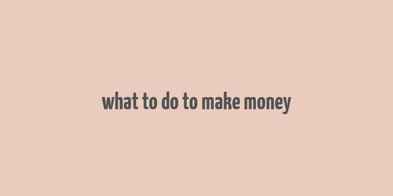 what to do to make money