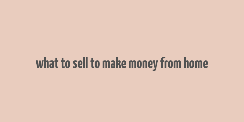 what to sell to make money from home