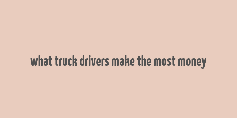 what truck drivers make the most money