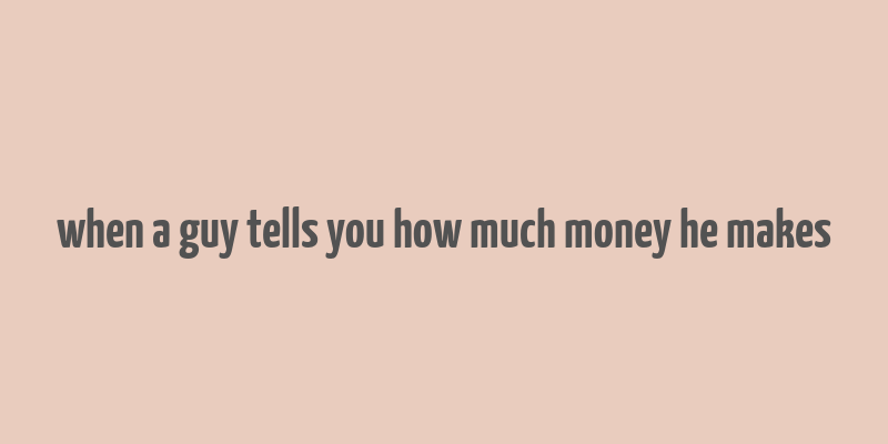 when a guy tells you how much money he makes