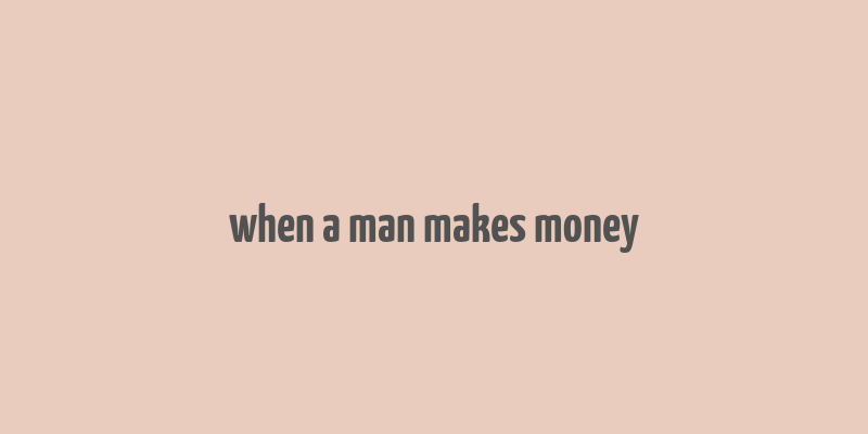 when a man makes money