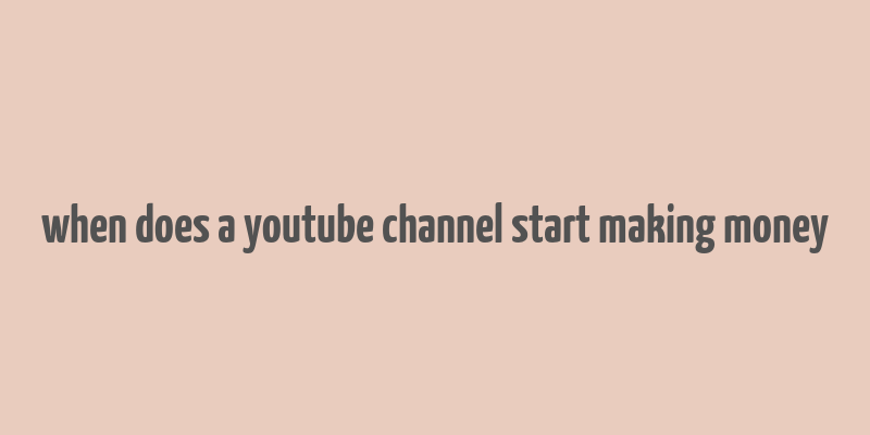 when does a youtube channel start making money