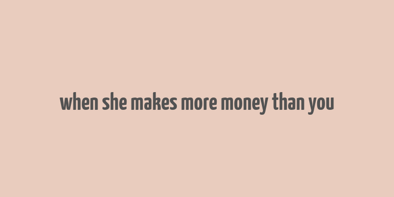 when she makes more money than you