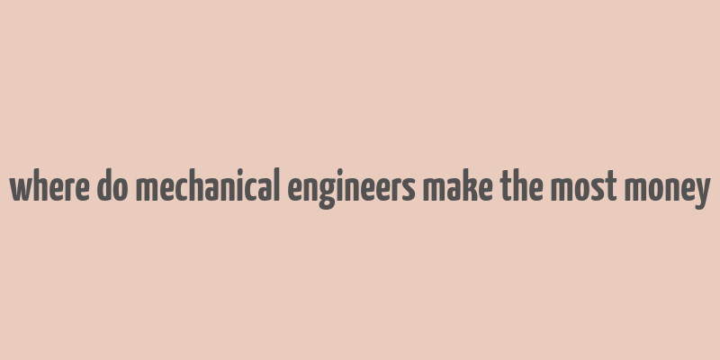 where do mechanical engineers make the most money