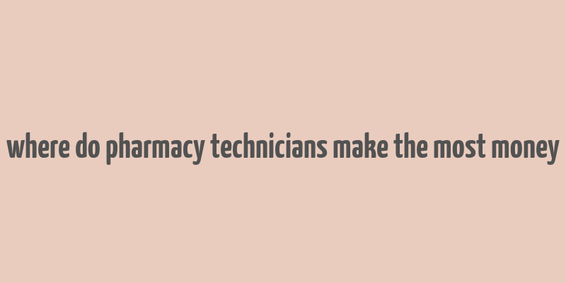 where do pharmacy technicians make the most money