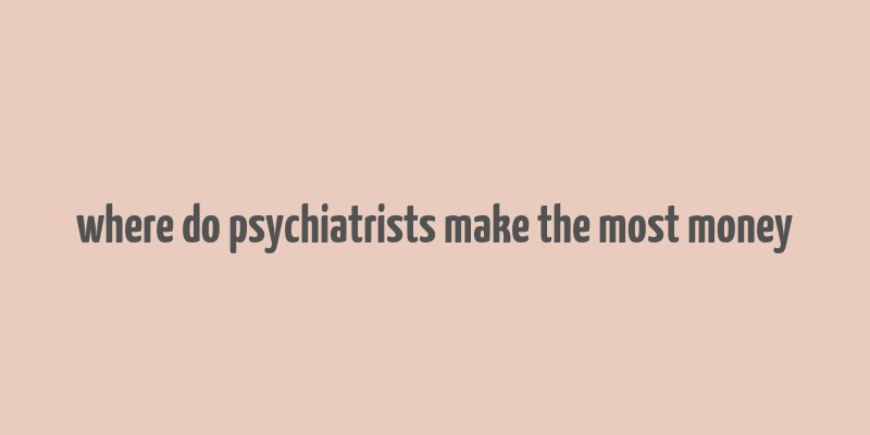 where do psychiatrists make the most money