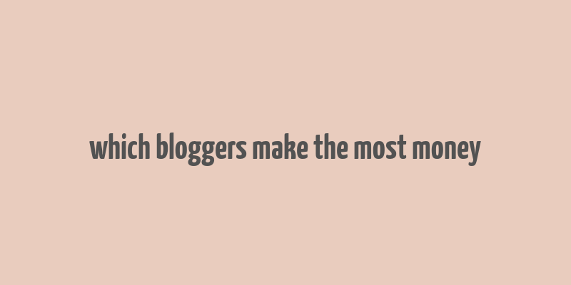 which bloggers make the most money