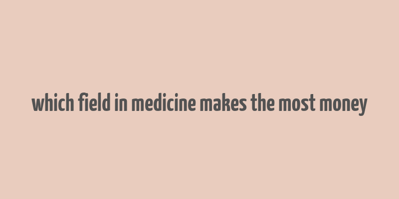 which field in medicine makes the most money