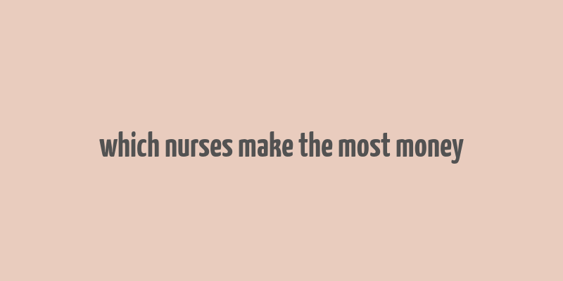 which nurses make the most money