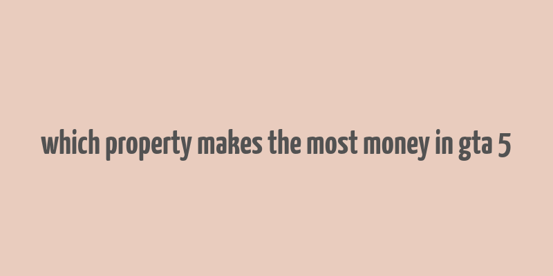 which property makes the most money in gta 5