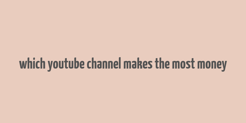 which youtube channel makes the most money