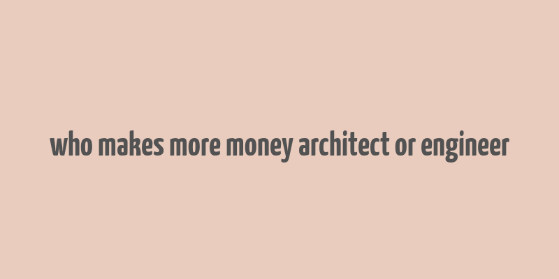 who makes more money architect or engineer