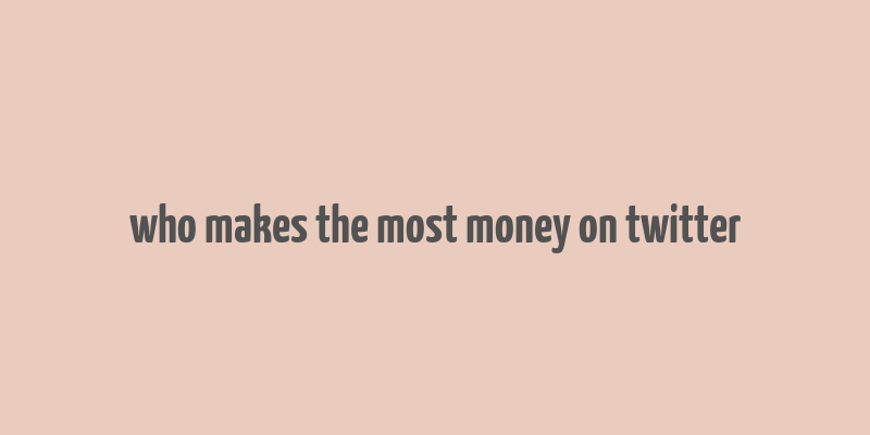 who makes the most money on twitter