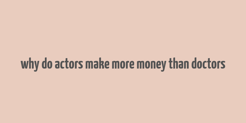 why do actors make more money than doctors