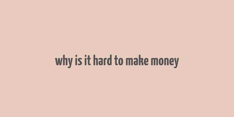 why is it hard to make money