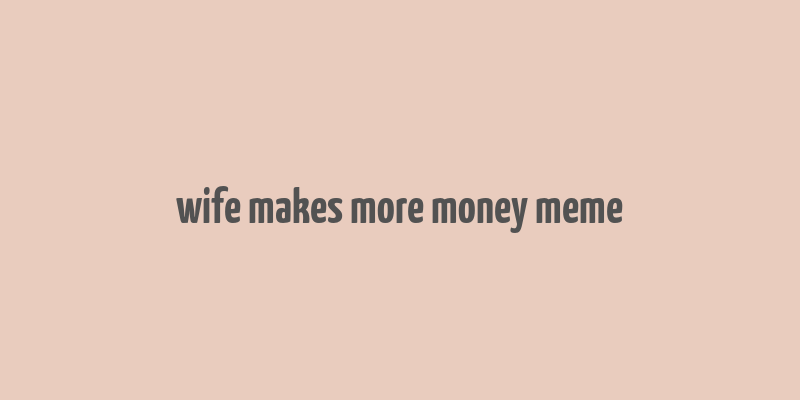 wife makes more money meme