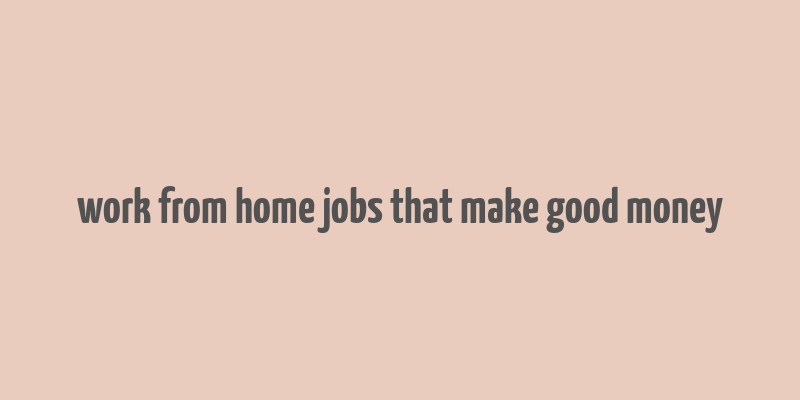 work from home jobs that make good money