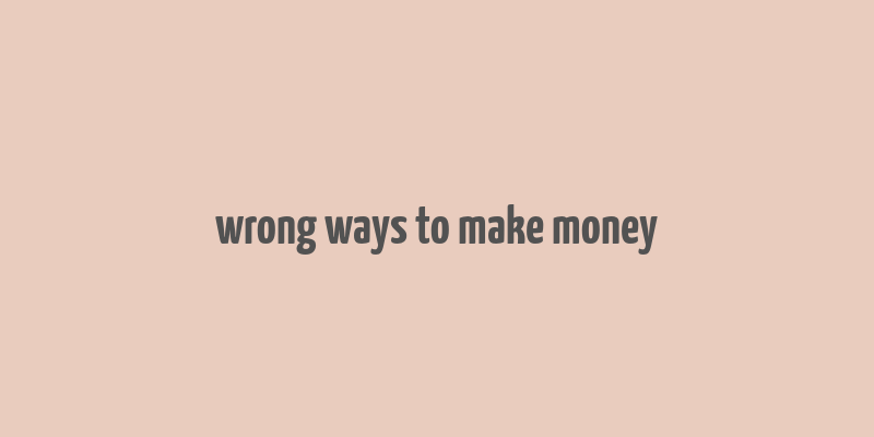 wrong ways to make money