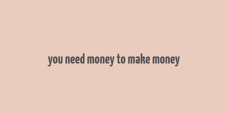 you need money to make money