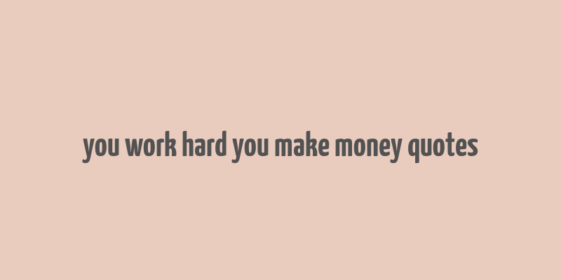 you work hard you make money quotes