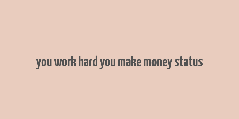 you work hard you make money status