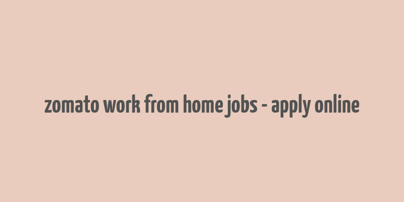 zomato work from home jobs - apply online