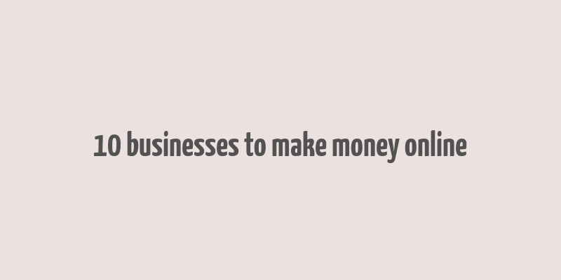 10 businesses to make money online