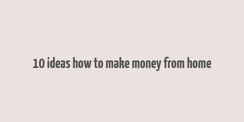 10 ideas how to make money from home