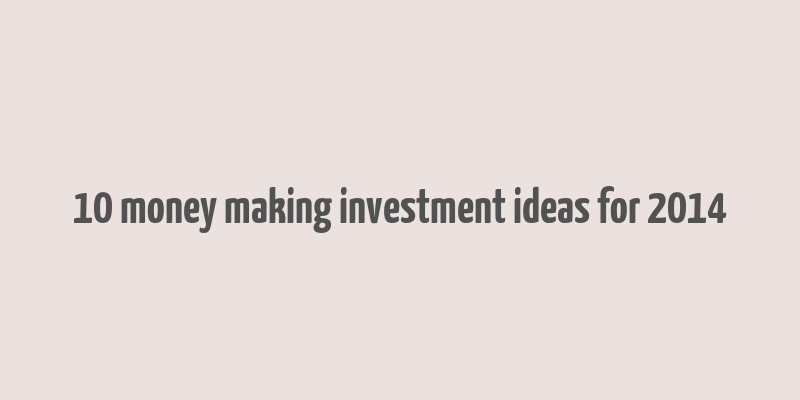 10 money making investment ideas for 2014