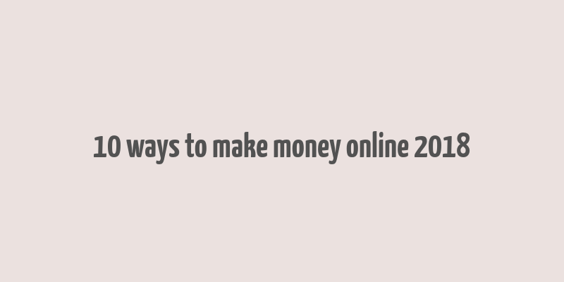 10 ways to make money online 2018