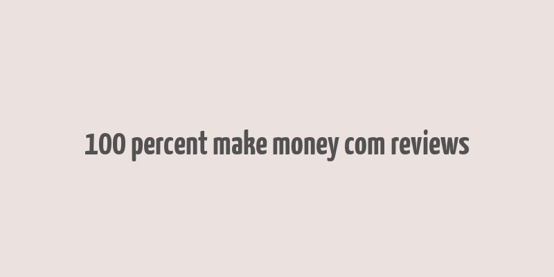 100 percent make money com reviews