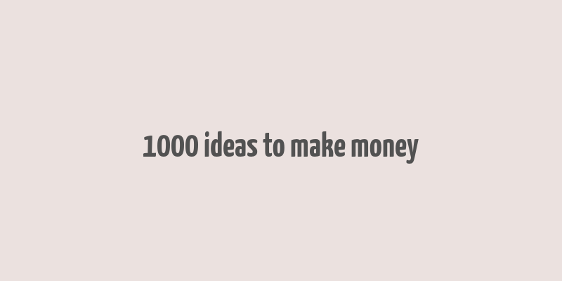 1000 ideas to make money