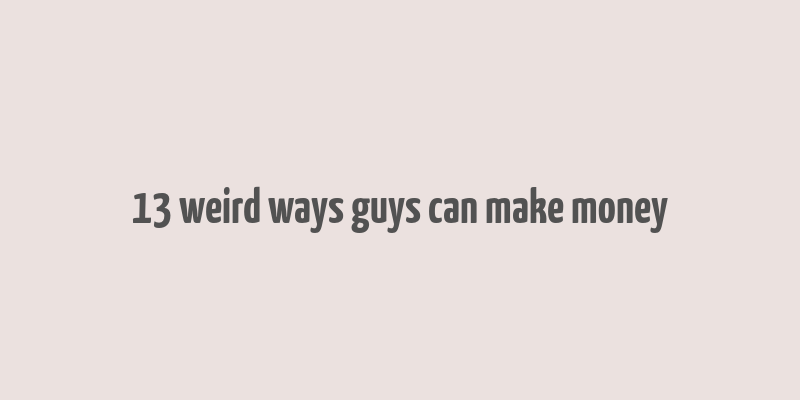 13 weird ways guys can make money