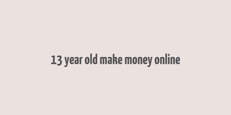 13 year old make money online