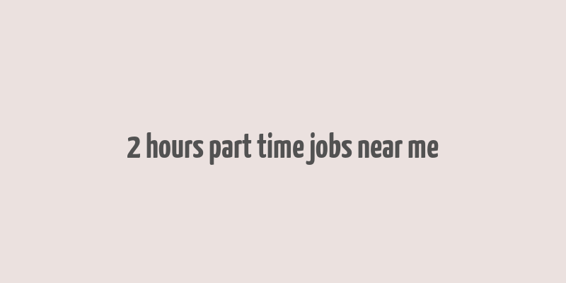 2 hours part time jobs near me