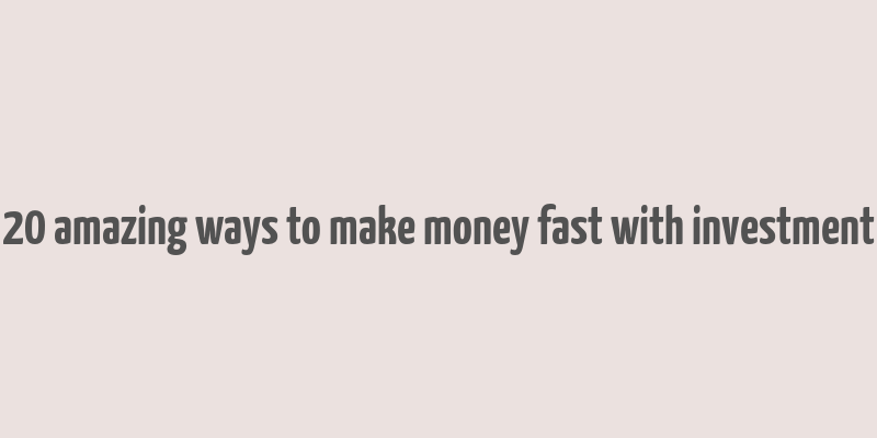 20 amazing ways to make money fast with investment