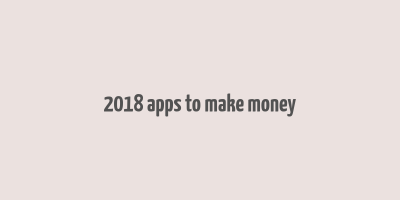 2018 apps to make money