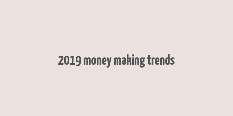 2019 money making trends