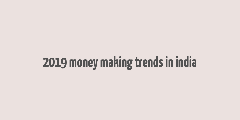 2019 money making trends in india