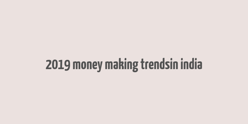 2019 money making trendsin india