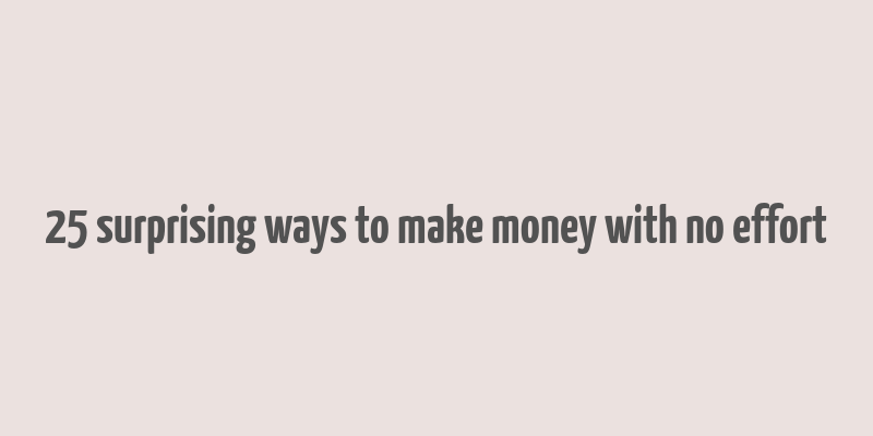 25 surprising ways to make money with no effort