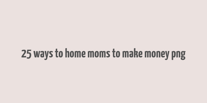 25 ways to home moms to make money png