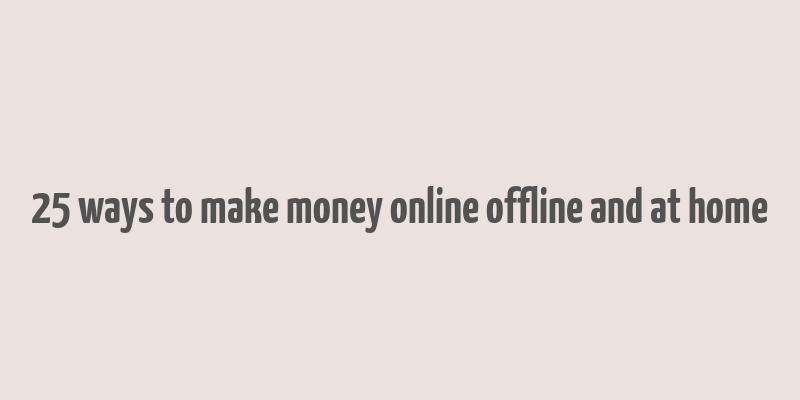 25 ways to make money online offline and at home