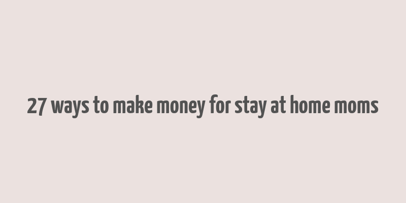 27 ways to make money for stay at home moms