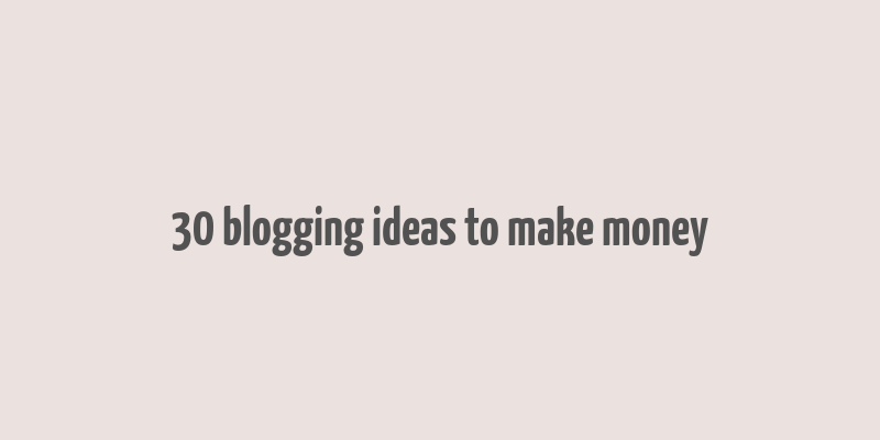 30 blogging ideas to make money