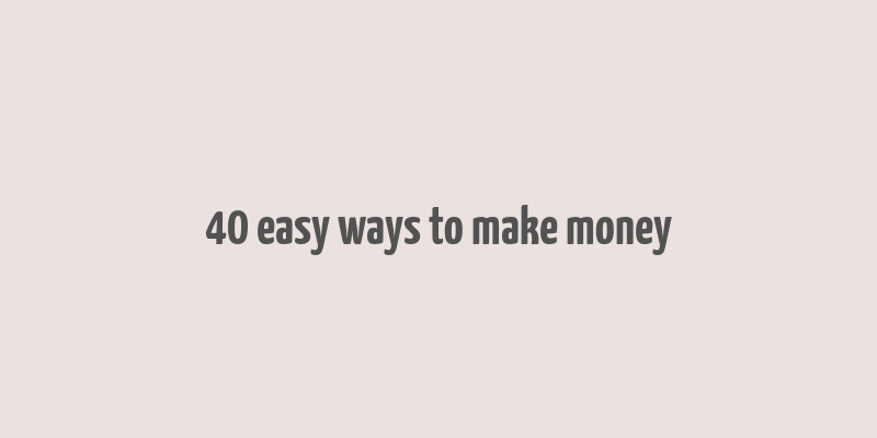 40 easy ways to make money