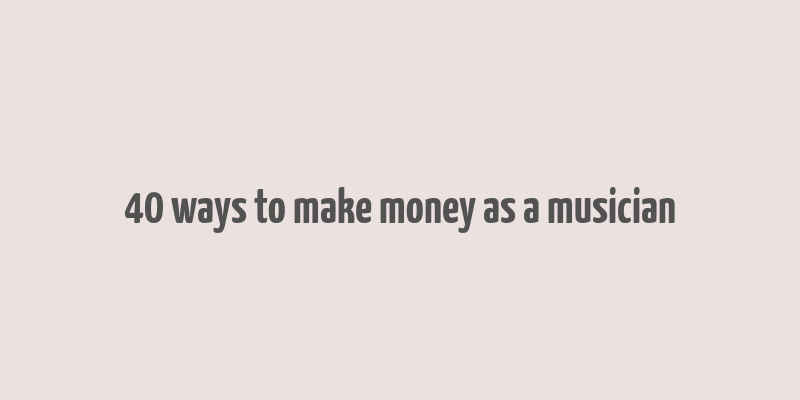 40 ways to make money as a musician