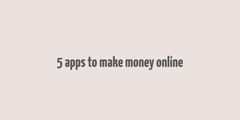 5 apps to make money online